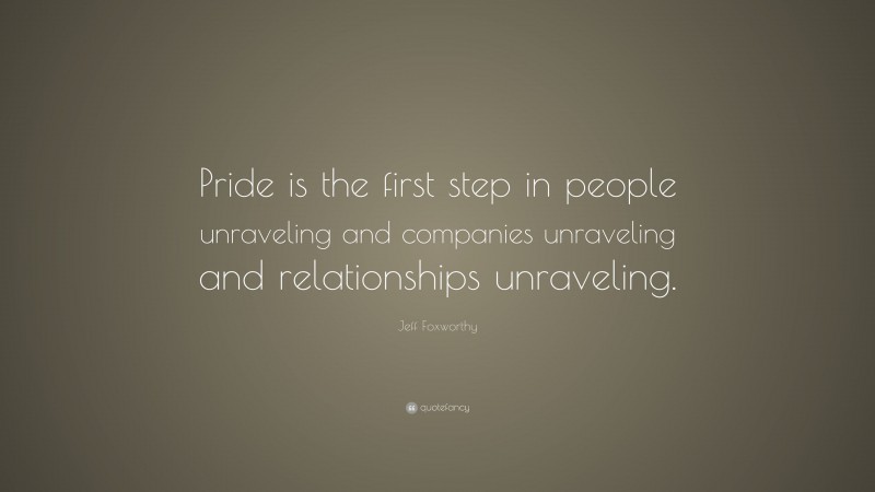 Jeff Foxworthy Quote: “Pride is the first step in people unraveling and companies unraveling and relationships unraveling.”