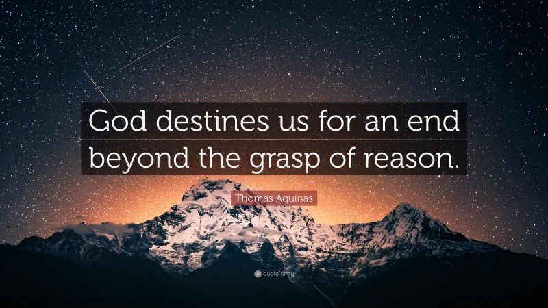 Thomas Aquinas Quote: “God destines us for an end beyond the grasp of reason.”