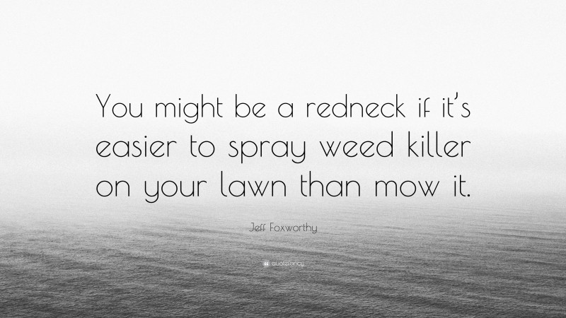 Jeff Foxworthy Quote: “You might be a redneck if it’s easier to spray weed killer on your lawn than mow it.”