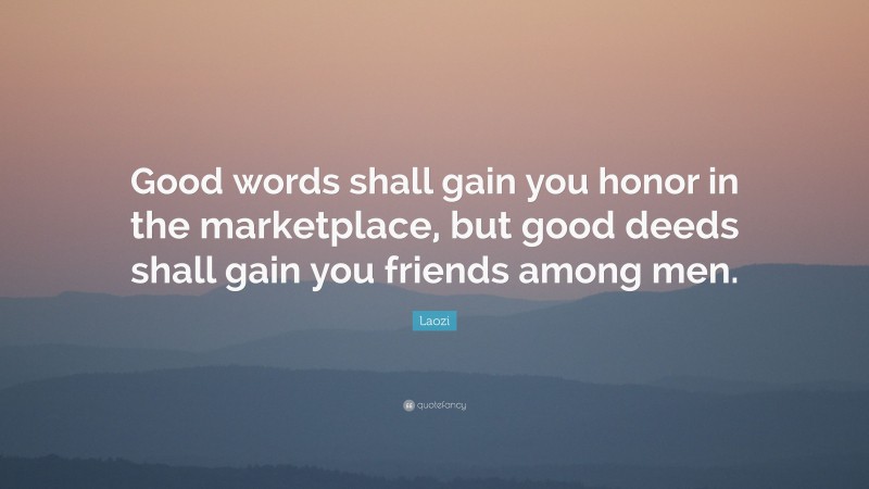 Laozi Quote: “Good words shall gain you honor in the marketplace, but good deeds shall gain you friends among men.”