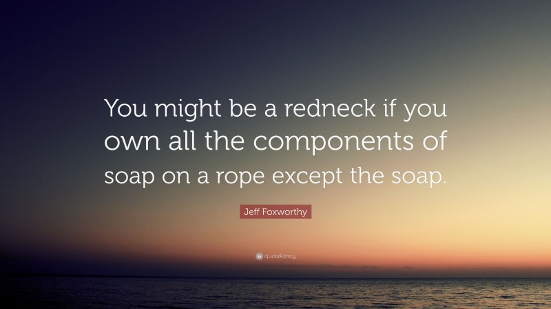 Jeff Foxworthy Quote: “You might be a redneck if you own all the components of soap on a rope except the soap.”