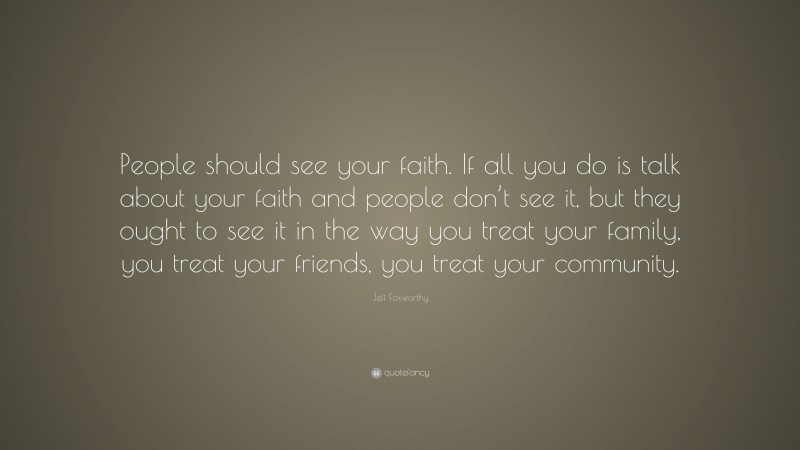 Jeff Foxworthy Quote: “People should see your faith. If all you do is talk about your faith and people don’t see it, but they ought to see it in the way you treat your family, you treat your friends, you treat your community.”