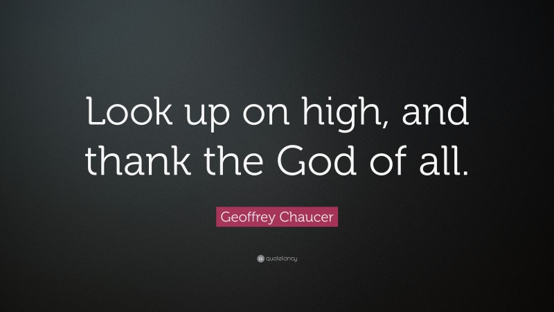 Geoffrey Chaucer Quote: “Look up on high, and thank the God of all.”