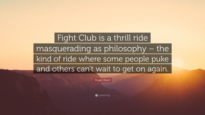 Roger Ebert Quote: “Fight Club is a thrill ride masquerading as philosophy – the kind of ride where some people puke and others can’t wait to get on again.”
