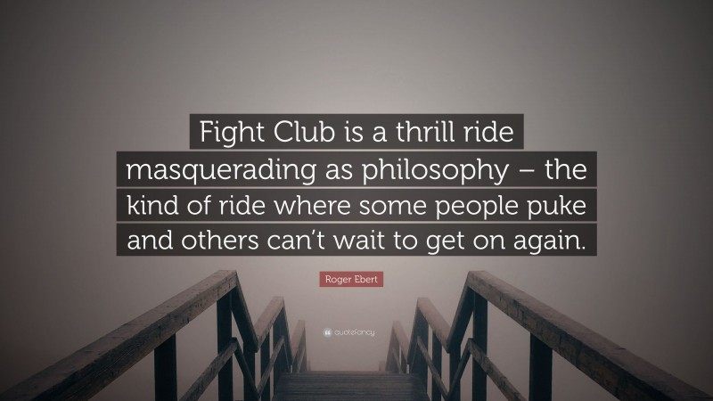 Roger Ebert Quote: “Fight Club is a thrill ride masquerading as philosophy – the kind of ride where some people puke and others can’t wait to get on again.”