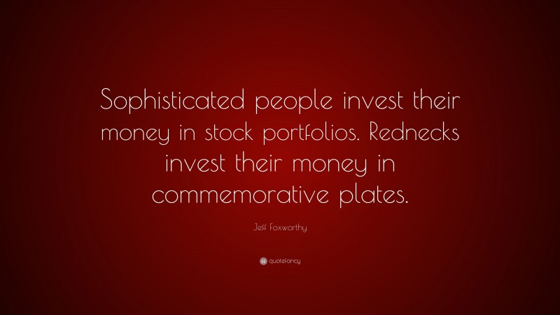 Jeff Foxworthy Quote: “Sophisticated people invest their money in stock portfolios. Rednecks invest their money in commemorative plates.”