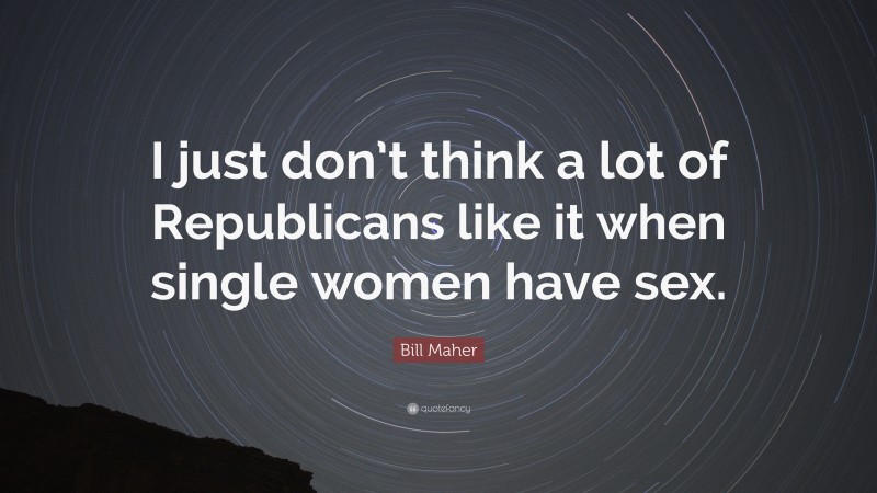 Bill Maher Quote: “I just don’t think a lot of Republicans like it when single women have sex.”