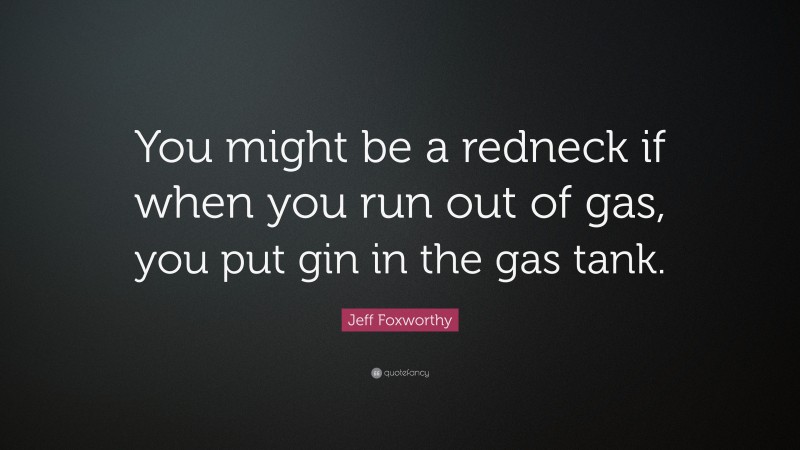 Jeff Foxworthy Quote: “You might be a redneck if when you run out of gas, you put gin in the gas tank.”