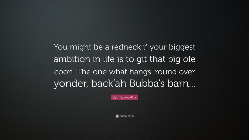 Jeff Foxworthy Quote: “You might be a redneck if your biggest ambition in life is to git that big ole coon. The one what hangs ’round over yonder, back’ah Bubba’s barn...”