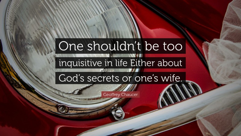 Geoffrey Chaucer Quote: “One shouldn’t be too inquisitive in life Either about God’s secrets or one’s wife.”