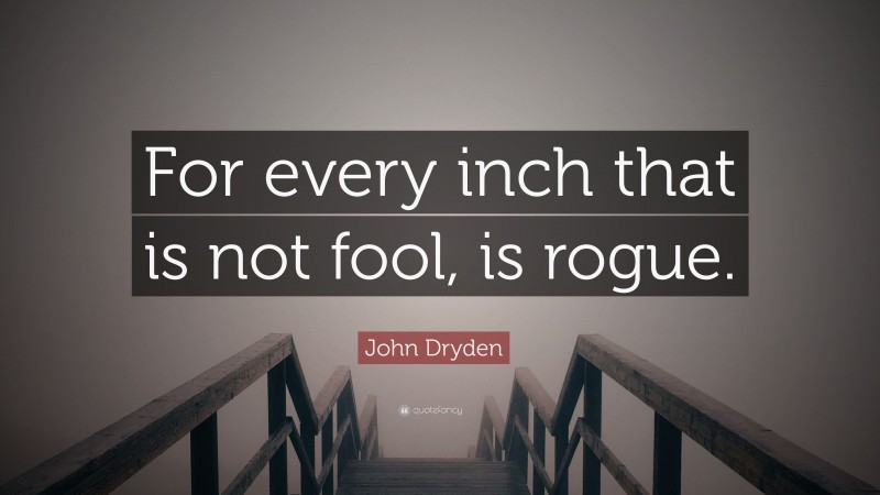 John Dryden Quote: “For every inch that is not fool, is rogue.”