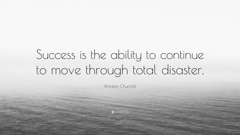 Winston Churchill Quote: “Success is the ability to continue to move through total disaster.”