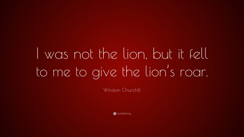 Winston Churchill Quote: “I was not the lion, but it fell to me to give the lion’s roar.”