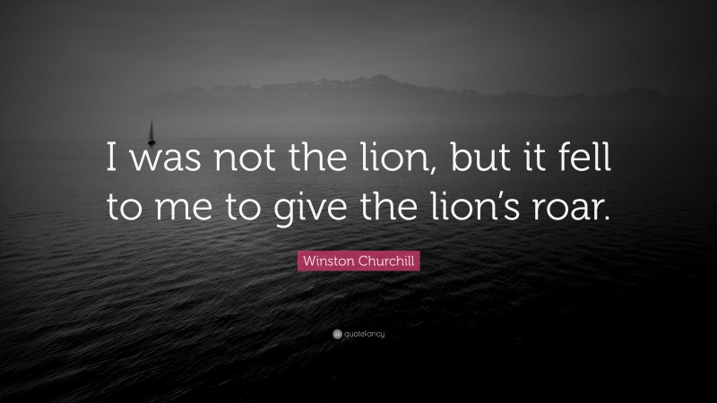 Winston Churchill Quote: “I was not the lion, but it fell to me to give the lion’s roar.”