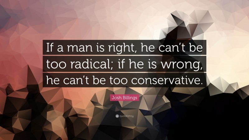 Josh Billings Quote: “If a man is right, he can’t be too radical; if he is wrong, he can’t be too conservative.”