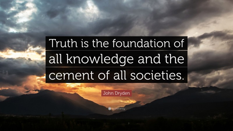 John Dryden Quote: “Truth is the foundation of all knowledge and the cement of all societies.”