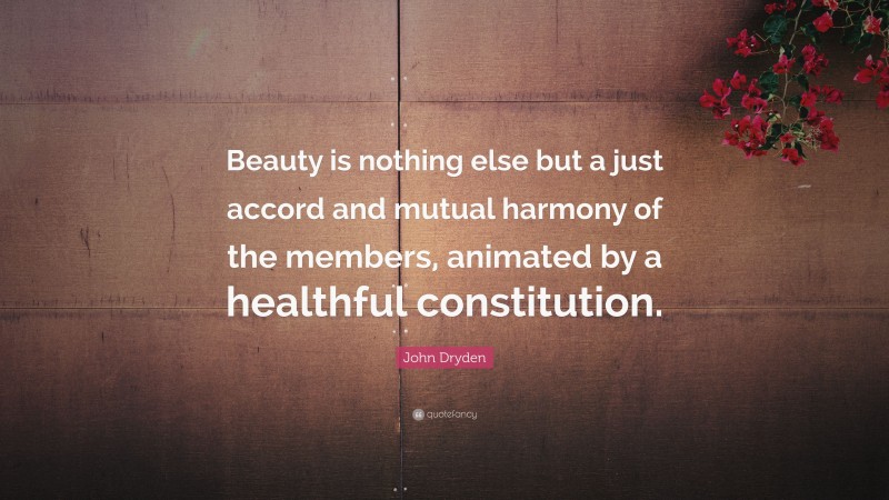 John Dryden Quote: “Beauty is nothing else but a just accord and mutual harmony of the members, animated by a healthful constitution.”