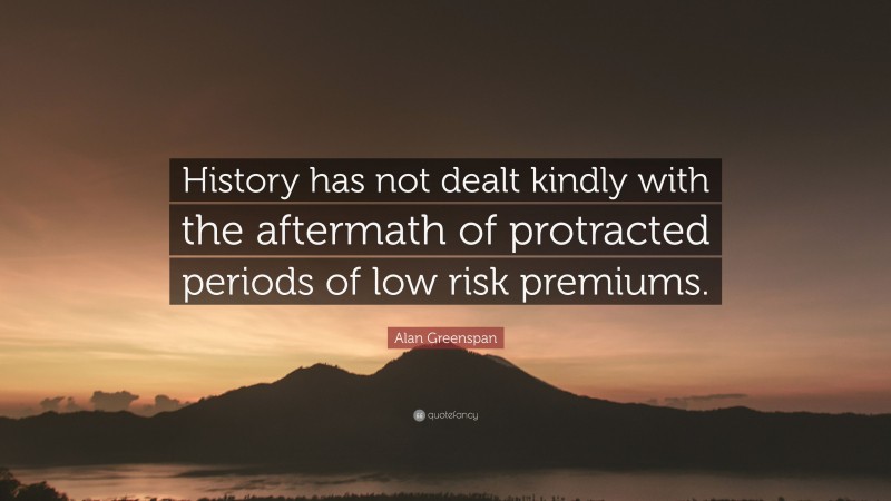 Alan Greenspan Quote: “History has not dealt kindly with the aftermath of protracted periods of low risk premiums.”