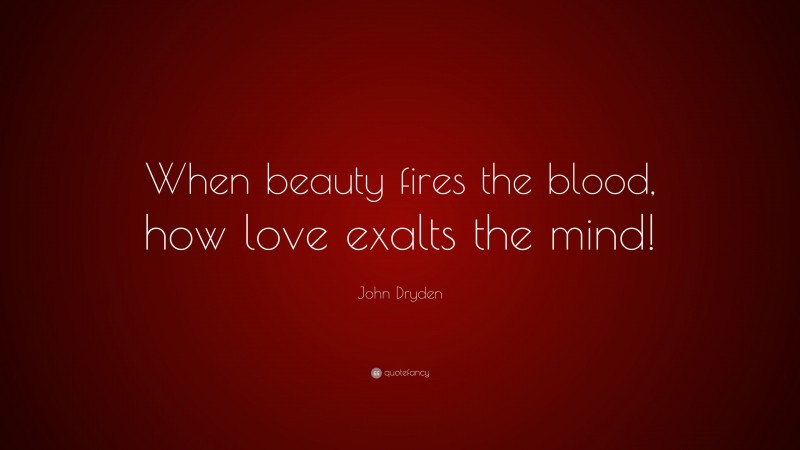 John Dryden Quote: “When beauty fires the blood, how love exalts the mind!”