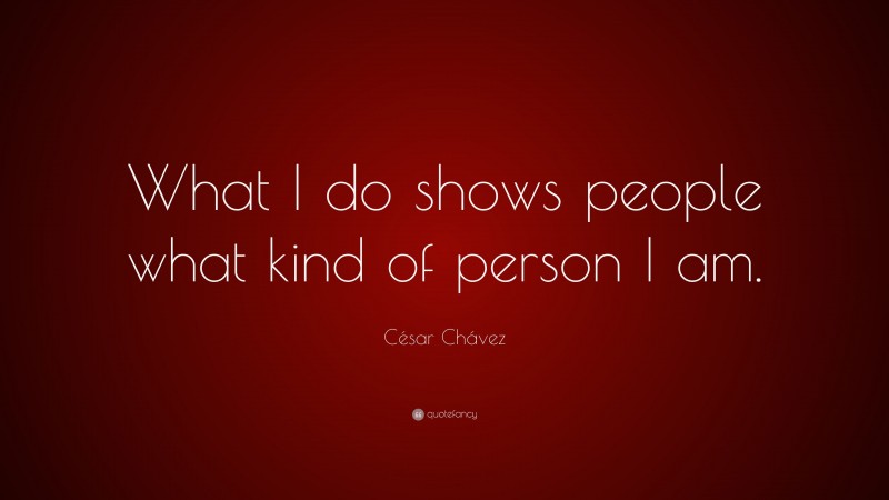 César Chávez Quote: “What I do shows people what kind of person I am.”