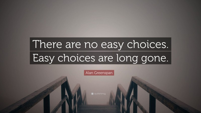 Alan Greenspan Quote: “There are no easy choices. Easy choices are long gone.”