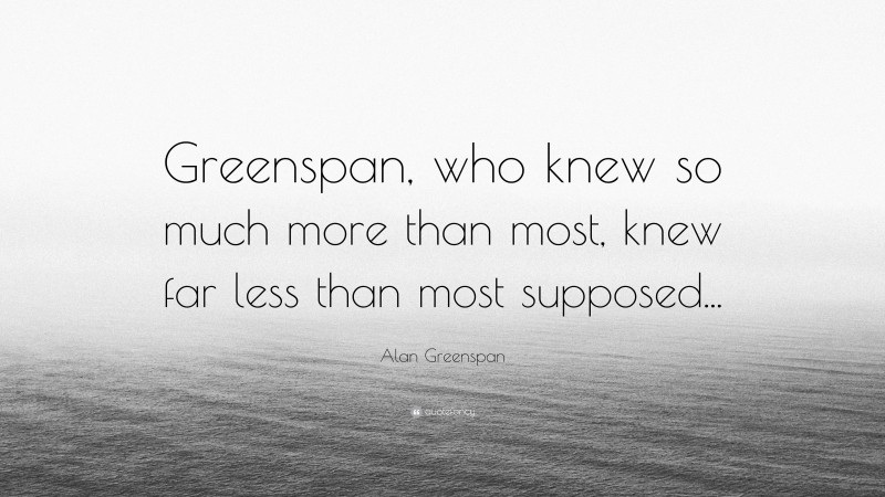 Alan Greenspan Quote: “Greenspan, who knew so much more than most, knew far less than most supposed...”