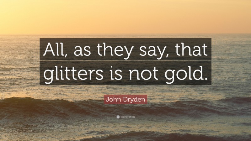 John Dryden Quote: “All, as they say, that glitters is not gold.”