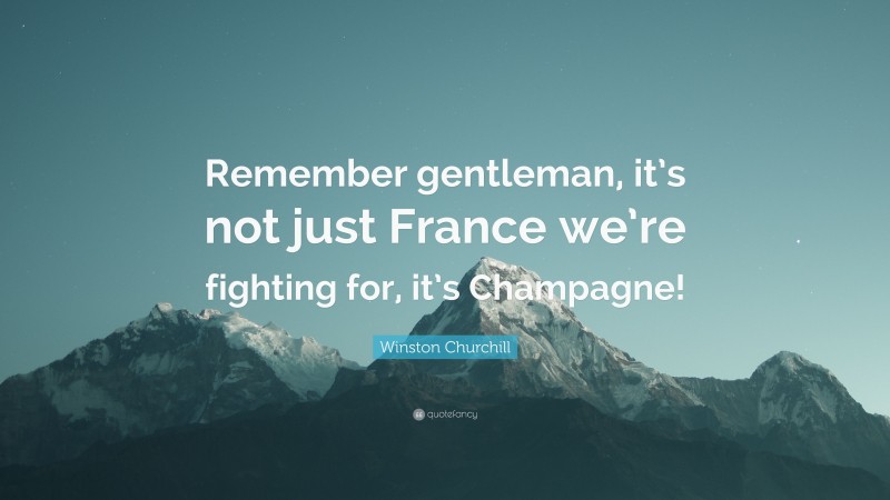 Winston Churchill Quote: “Remember gentleman, it’s not just France we’re fighting for, it’s Champagne!”
