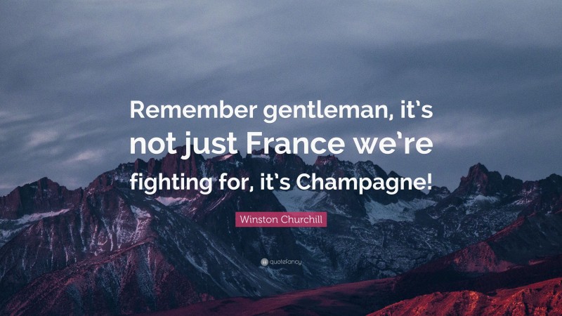 Winston Churchill Quote: “Remember gentleman, it’s not just France we’re fighting for, it’s Champagne!”