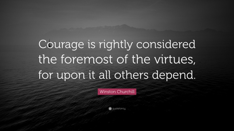 Winston Churchill Quote: “Courage is rightly considered the foremost of the virtues, for upon it all others depend.”