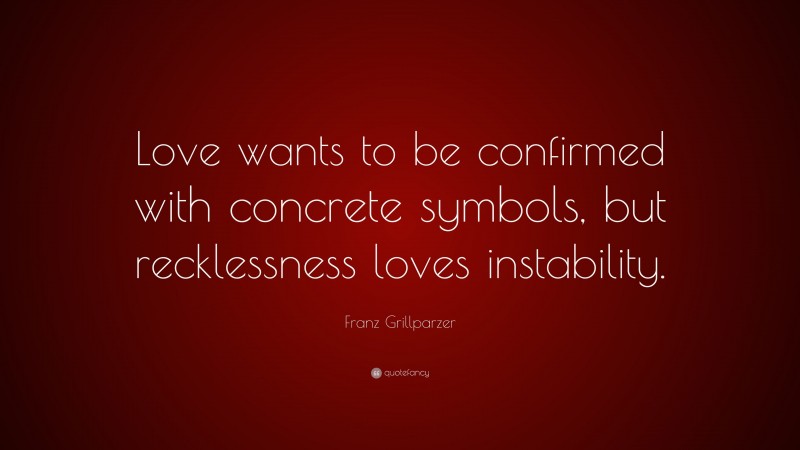 Franz Grillparzer Quote: “Love wants to be confirmed with concrete symbols, but recklessness loves instability.”