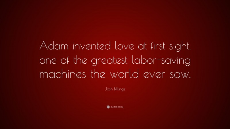Josh Billings Quote: “Adam invented love at first sight, one of the greatest labor-saving machines the world ever saw.”