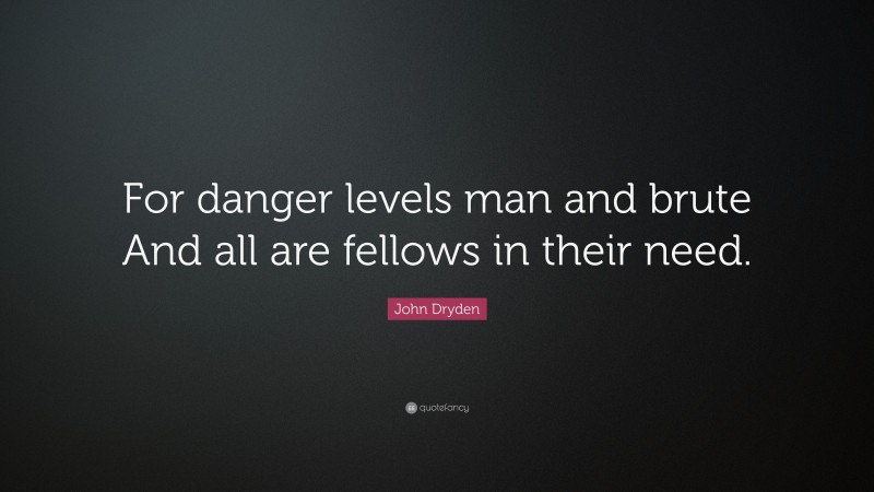 John Dryden Quote: “For danger levels man and brute And all are fellows in their need.”