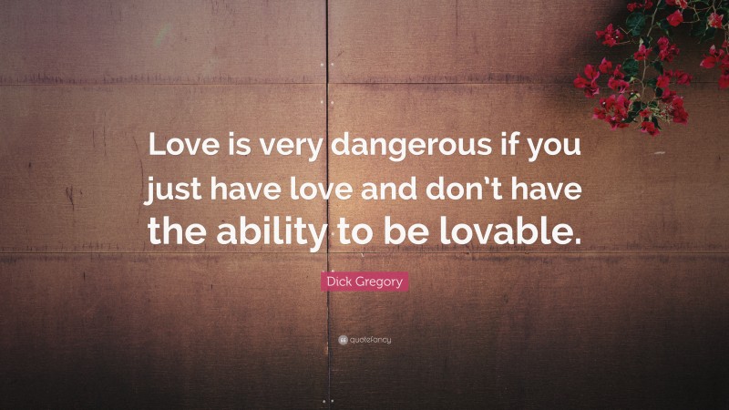 Dick Gregory Quote: “Love is very dangerous if you just have love and don’t have the ability to be lovable.”