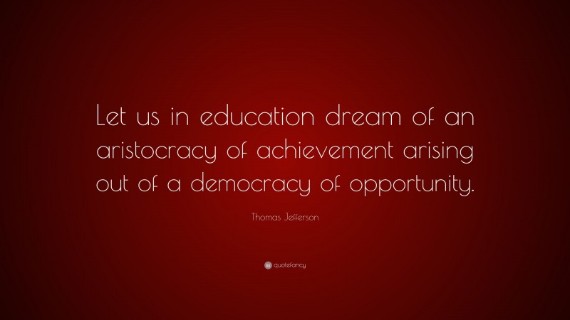 Thomas Jefferson Quote: “Let us in education dream of an aristocracy of achievement arising out of a democracy of opportunity.”