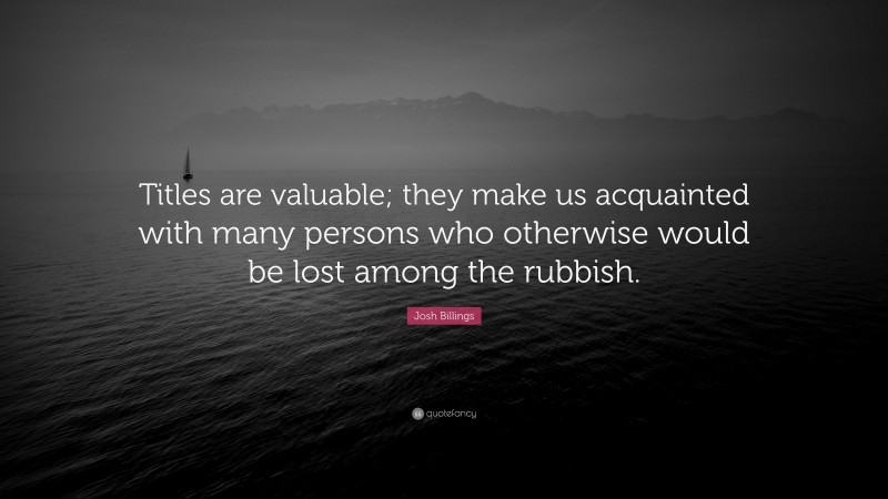 Josh Billings Quote: “Titles are valuable; they make us acquainted with many persons who otherwise would be lost among the rubbish.”