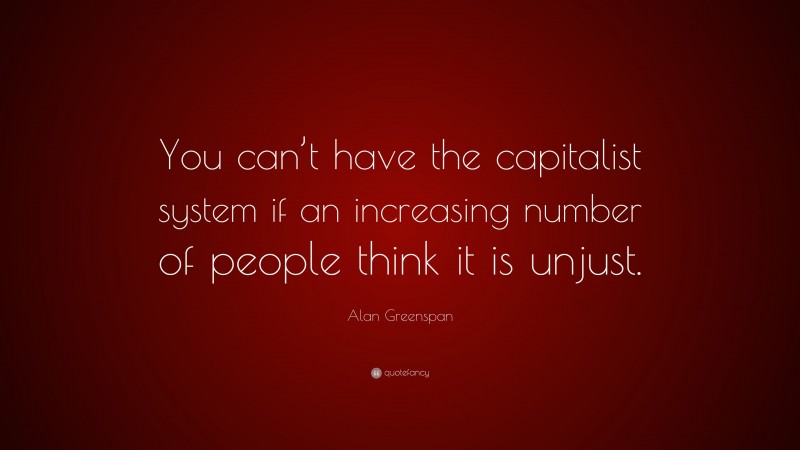 Alan Greenspan Quote: “You can’t have the capitalist system if an increasing number of people think it is unjust.”