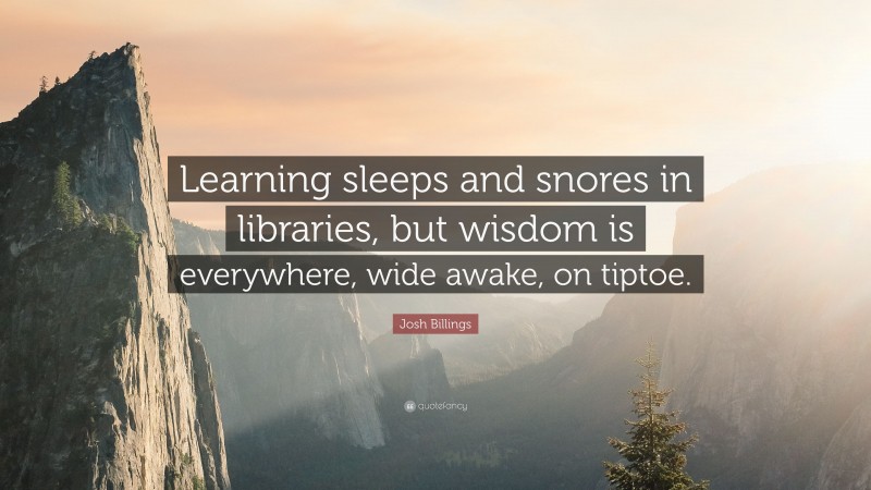Josh Billings Quote: “Learning sleeps and snores in libraries, but wisdom is everywhere, wide awake, on tiptoe.”