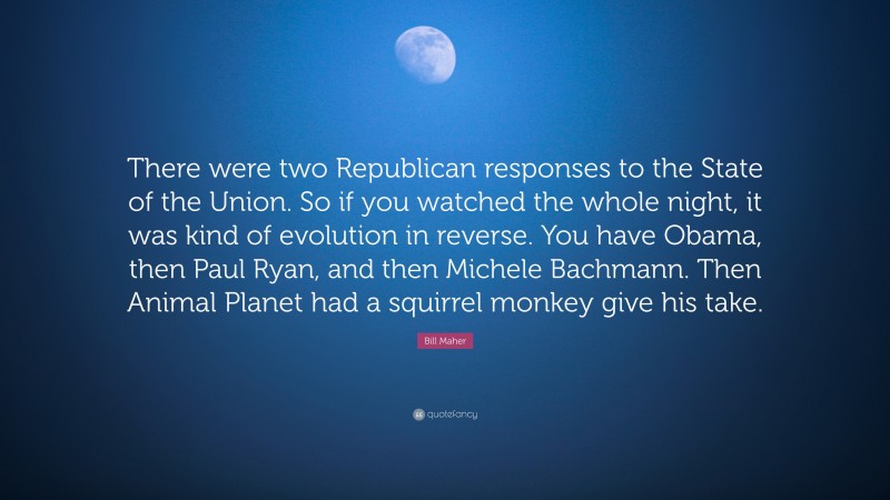 Bill Maher Quote: “There were two Republican responses to the State of the Union. So if you watched the whole night, it was kind of evolution in reverse. You have Obama, then Paul Ryan, and then Michele Bachmann. Then Animal Planet had a squirrel monkey give his take.”