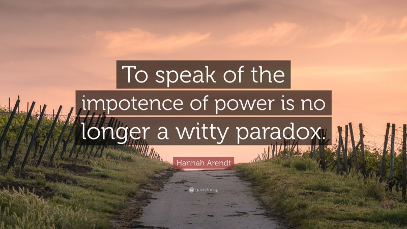 Hannah Arendt Quote: “To speak of the impotence of power is no longer a witty paradox.”