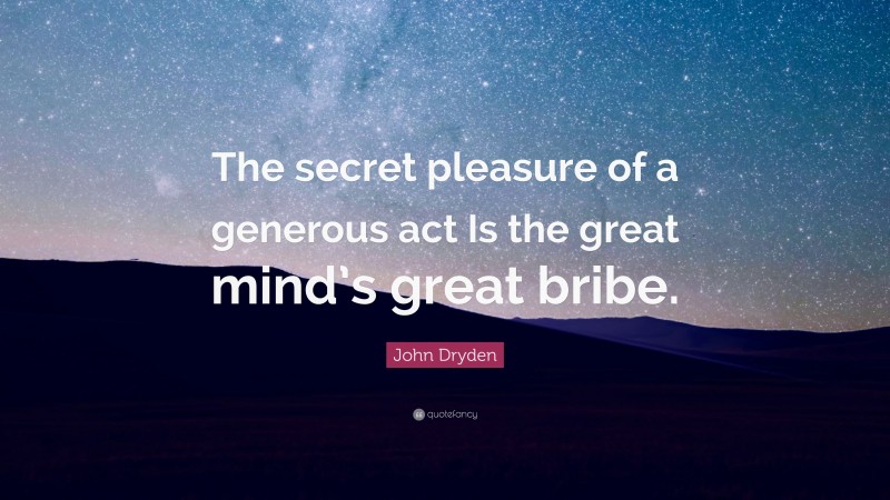 John Dryden Quote: “The secret pleasure of a generous act Is the great mind’s great bribe.”