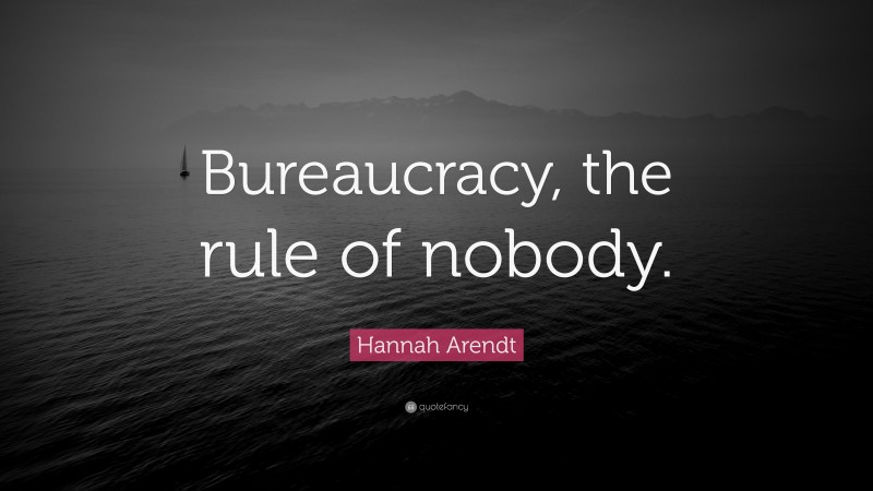 Hannah Arendt Quote: “Bureaucracy, the rule of nobody.”