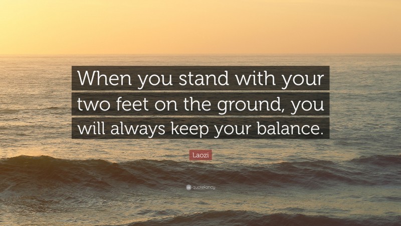 Laozi Quote: “When you stand with your two feet on the ground, you will always keep your balance.”