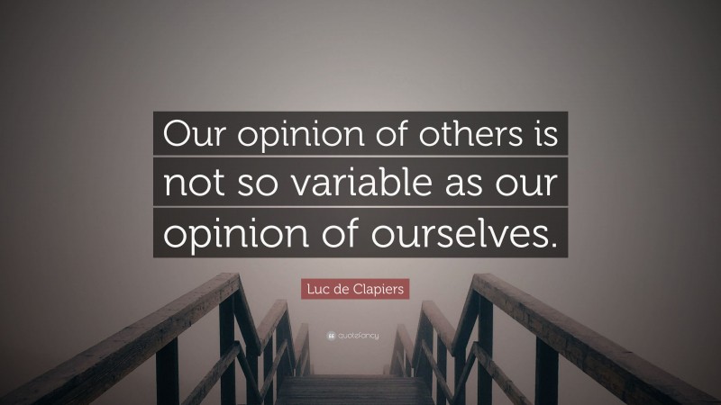 Luc de Clapiers Quote: “Our opinion of others is not so variable as our opinion of ourselves.”