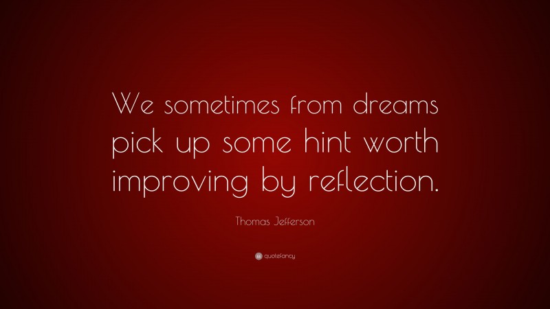 Thomas Jefferson Quote: “We sometimes from dreams pick up some hint worth improving by reflection.”