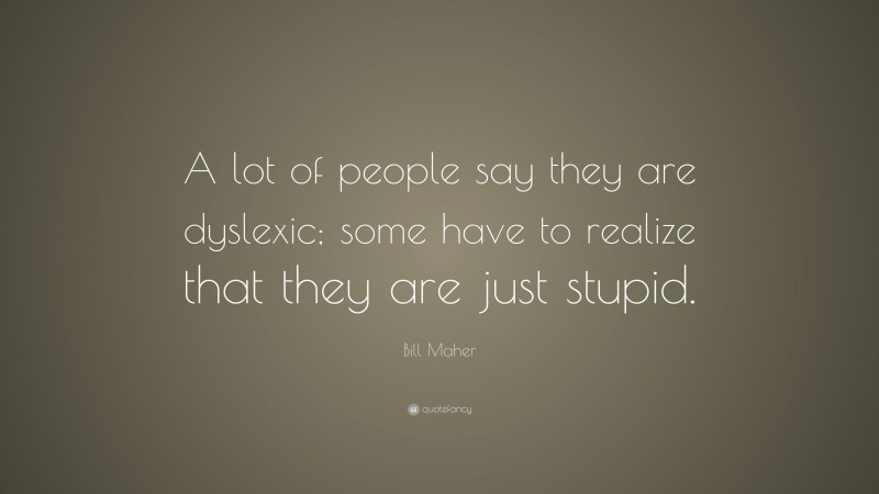 Bill Maher Quote: “A lot of people say they are dyslexic; some have to realize that they are just stupid.”