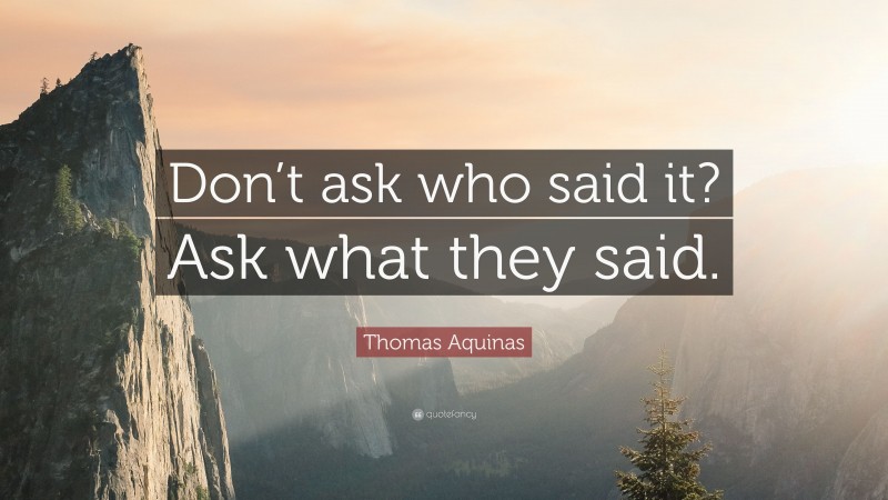 Thomas Aquinas Quote: “Don’t ask who said it? Ask what they said.”