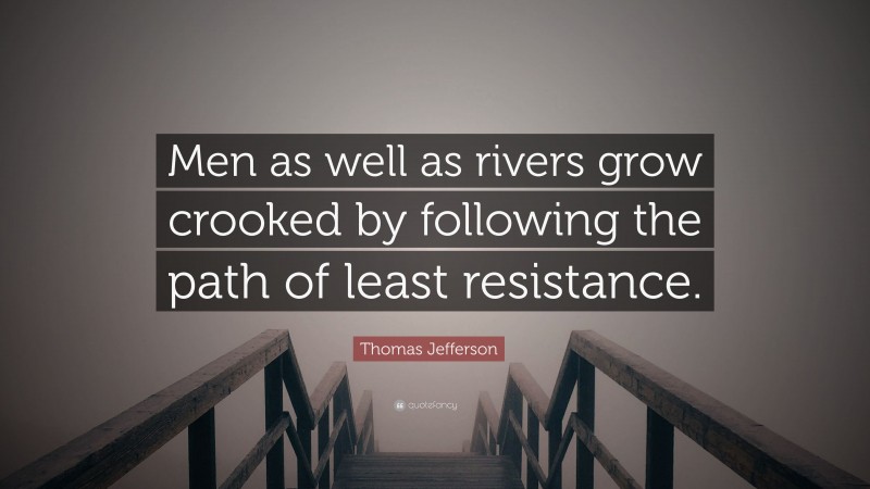 Thomas Jefferson Quote: “Men as well as rivers grow crooked by following the path of least resistance.”