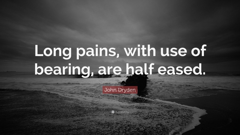 John Dryden Quote: “Long pains, with use of bearing, are half eased.”