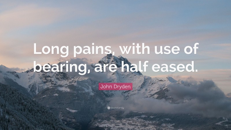 John Dryden Quote: “Long pains, with use of bearing, are half eased.”
